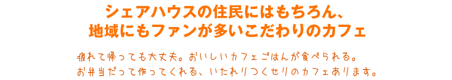 シェアハウスの住民にはもちろん、地域にもファンが多いこだわりのカフェ 疲れて帰っても大丈夫。おいしい影ごはんが食べられる。お弁当だって作ってくれる、いたれりつくせりのカフェあります。